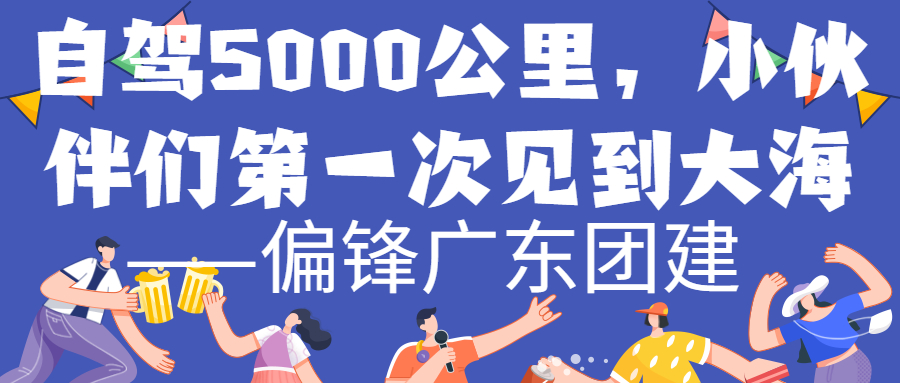 自驾5000公里，小伙伴们第一次见到大海——偏锋广东团建(图1)