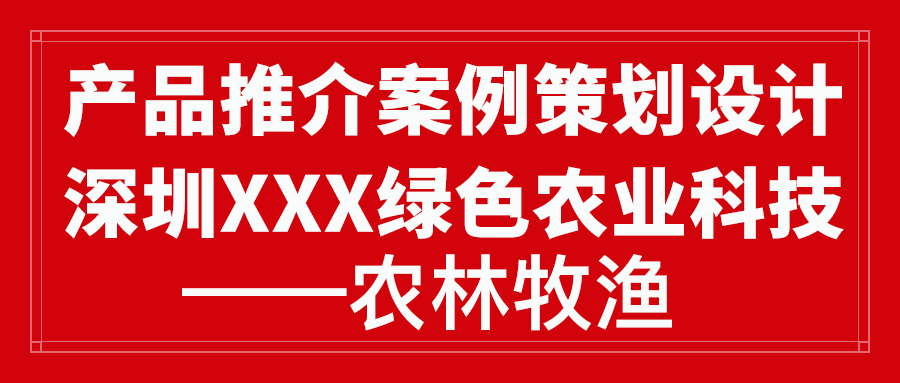产品推介案例策划设计深圳XXX绿色农业科技——农林牧渔(图1) 产品推介案例策划设计深圳XXX绿色农业科技——农林牧渔(图1)