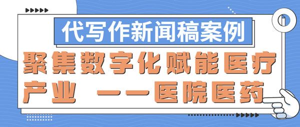 代写作新闻稿案例|聚集数字化赋能医疗产业 ——医院医药(图1) 代写作新闻稿案例|聚集数字化赋能医疗产业 ——医院医药(图1)