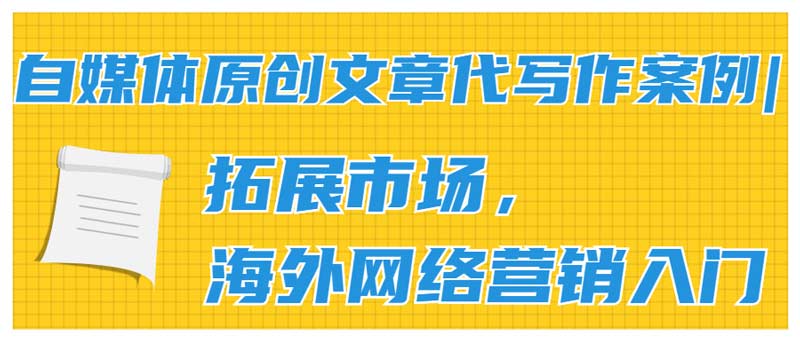 自媒体原创文章代写作案例|拓展市场，海外网络营销入门(图1)