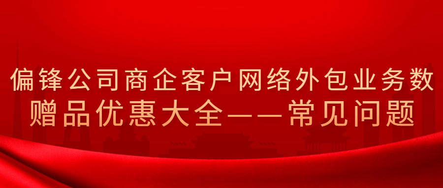 偏锋公司商企客户网络外包业务树赠品优惠大全——常见问题(图1) 偏锋公司商企客户网络外包业务树赠品优惠大全——常见问题(图1)