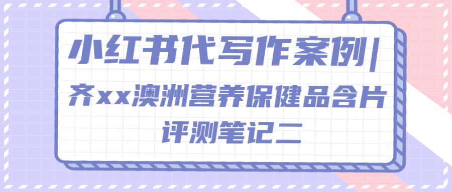 小红书代写作案例|齐xx澳洲营养保健品含片评测笔记二(图1)