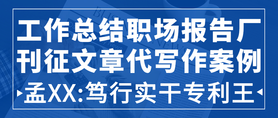 工作总结职场报告厂刊征文章代写作案例|孟XX:笃行实干专利王(图1)