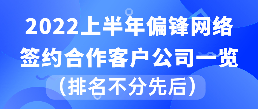 2022上半年偏锋网络签约合作客户公司一览(排名不分先后)(图1) 2022上半年偏锋网络签约合作客户公司一览(排名不分先后)(图1)