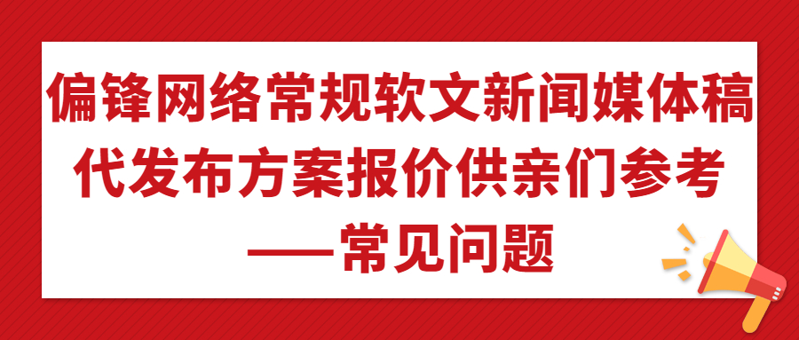 偏锋网络常规软文新闻媒体稿代发布方案报价供亲们参考——常见问题(图1) 偏锋网络常规软文新闻媒体稿代发布方案报价供亲们参考——常见问题(图1)