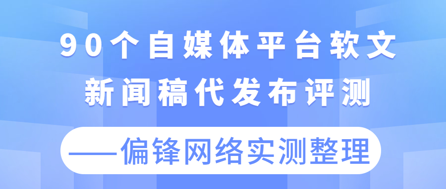 90个自媒体平台软文新闻稿代发布评测——偏锋网络实测整理(图1)