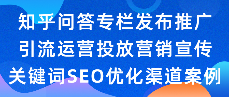 知乎问答专栏发布推广引流运营投放营销宣传关键词SEO优化渠道案例(图1)