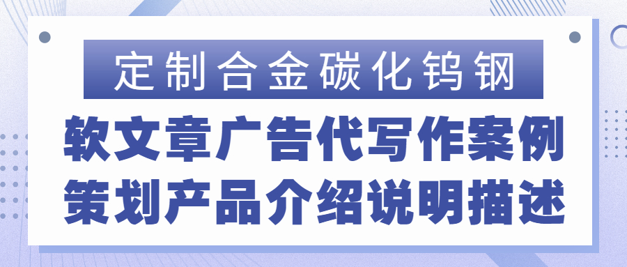定制合金碳化钨钢|软文章广告代写作案例策划产品介绍说明描述(图1)