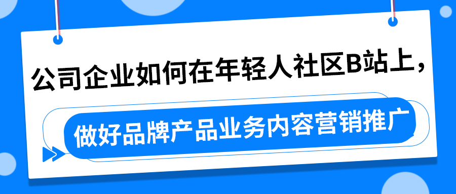 公司企业如何在年轻人社区B站上，做好品牌产品业务内容营销推广(图1)