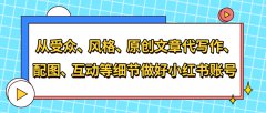 从受众、风格、原创文章代写作、配图、互动等细节做好小红书账号